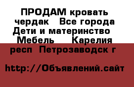 ПРОДАМ кровать чердак - Все города Дети и материнство » Мебель   . Карелия респ.,Петрозаводск г.